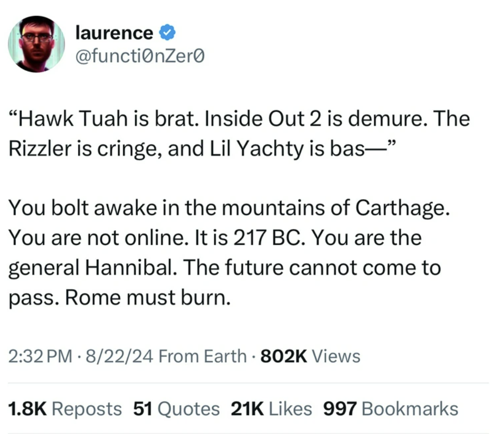 screenshot - laurence "Hawk Tuah is brat. Inside Out 2 is demure. The Rizzler is cringe, and Lil Yachty is bas" You bolt awake in the mountains of Carthage. You are not online. It is 217 Bc. You are the general Hannibal. The future cannot come to pass. Ro